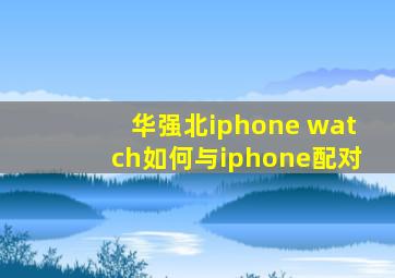 华强北iphone watch如何与iphone配对